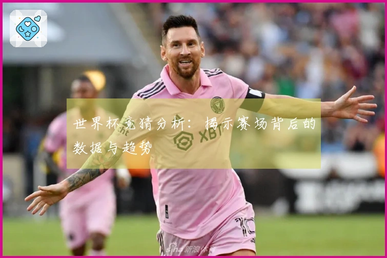 世界杯竞猜分析：揭示赛场背后的数据与趋势