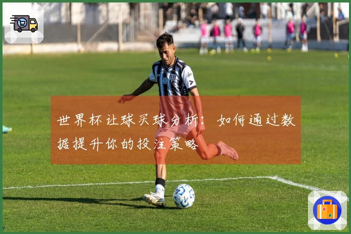 世界杯让球买球分析：如何通过数据提升你的投注策略