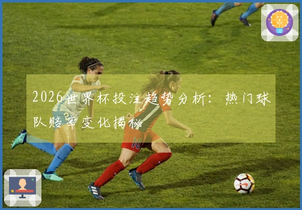 2026世界杯投注趋势分析：热门球队赔率变化揭秘