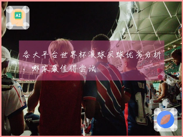 各大平台世界杯滚球买球优劣分析，哪家最值得尝试