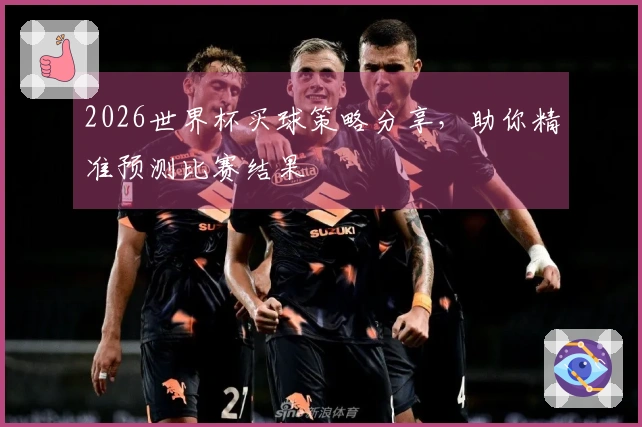 2026世界杯买球策略分享，助你精准预测比赛结果