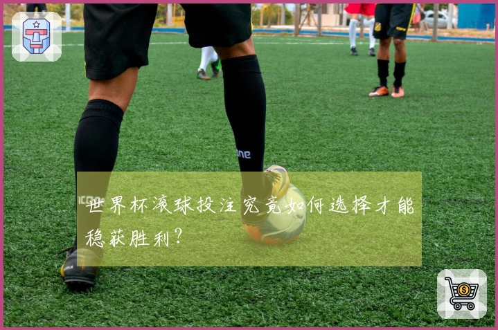 世界杯滚球投注究竟如何选择才能稳获胜利？