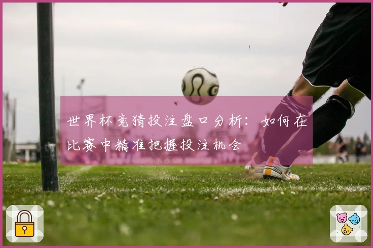 世界杯竞猜投注盘口分析：如何在比赛中精准把握投注机会