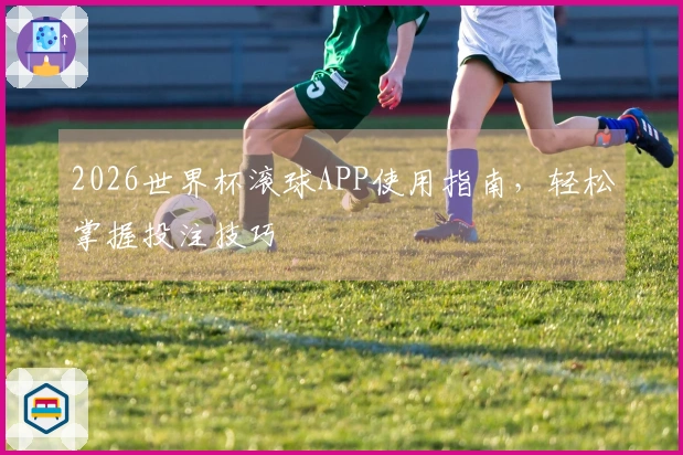 2026世界杯滚球APP使用指南，轻松掌握投注技巧
