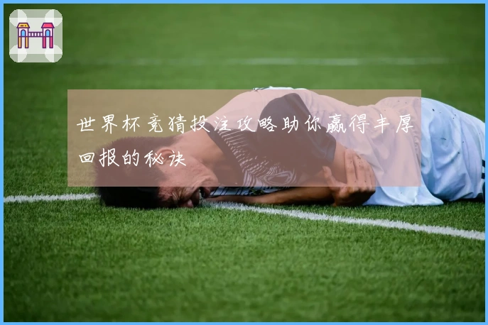 世界杯竞猜投注攻略助你赢得丰厚回报的秘诀