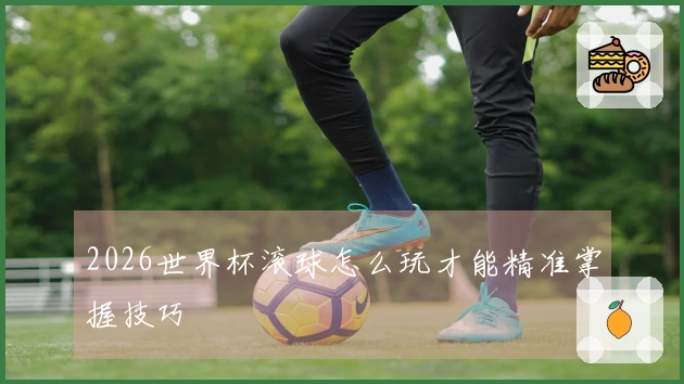 2026世界杯滚球怎么玩才能精准掌握技巧
