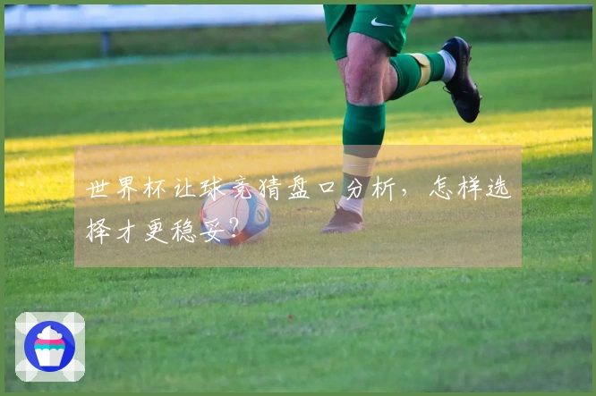 世界杯让球竞猜盘口分析，怎样选择才更稳妥？
