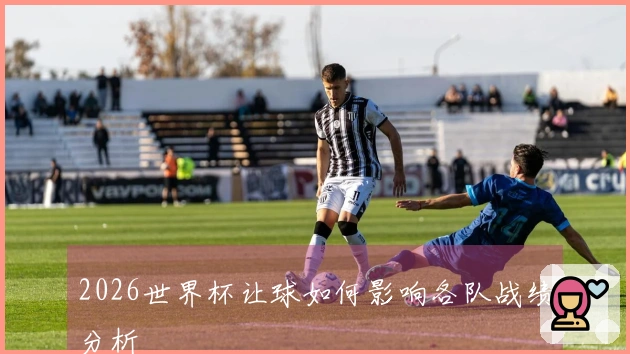 2026世界杯让球如何影响各队战绩分析