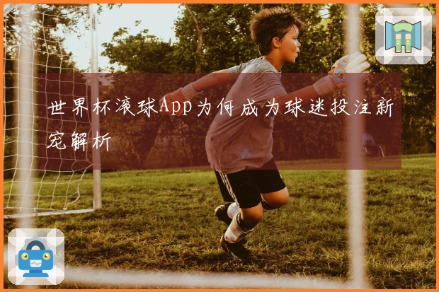 世界杯滚球App为何成为球迷投注新宠解析