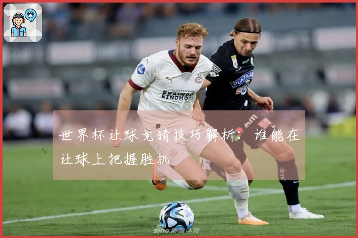 世界杯让球竞猜技巧解析：谁能在让球上把握胜机