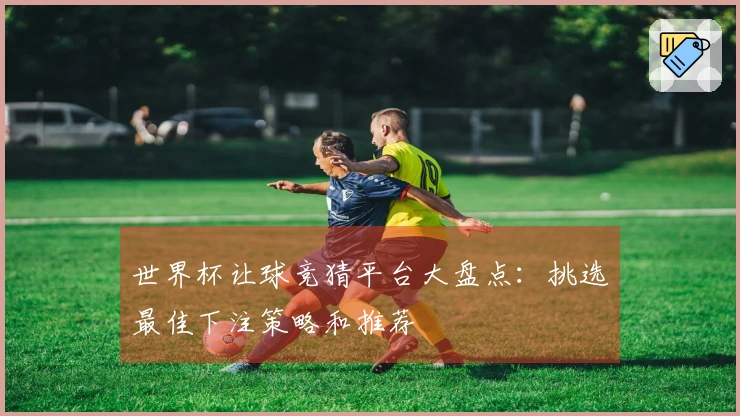 世界杯让球竞猜平台大盘点：挑选最佳下注策略和推荐