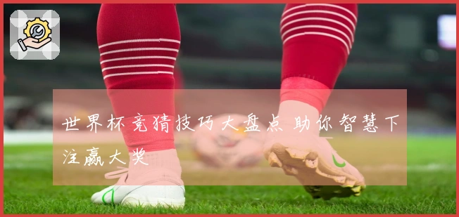 世界杯竞猜技巧大盘点 助你智慧下注赢大奖