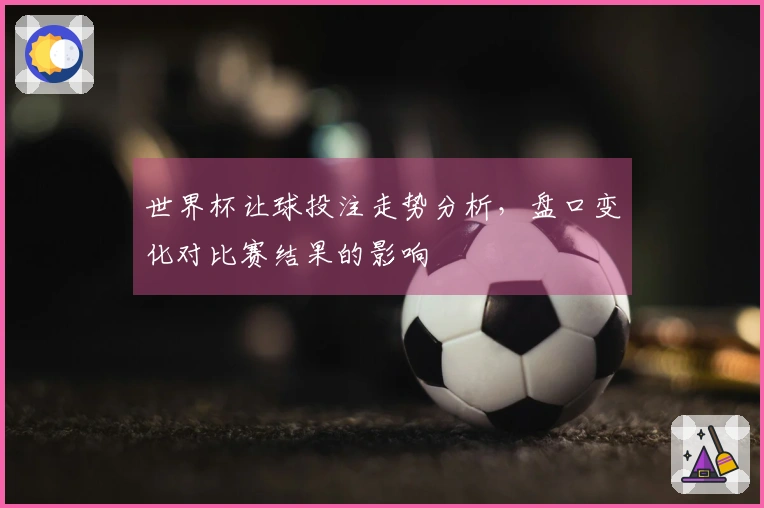 世界杯让球投注走势分析，盘口变化对比赛结果的影响