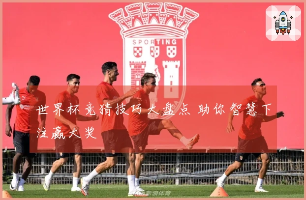 世界杯竞猜技巧大盘点 助你智慧下注赢大奖