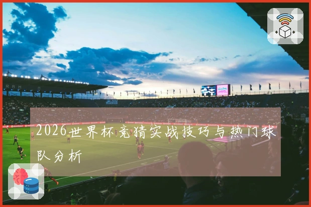 2026世界杯竞猜实战技巧与热门球队分析