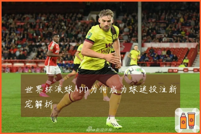 世界杯滚球App为何成为球迷投注新宠解析