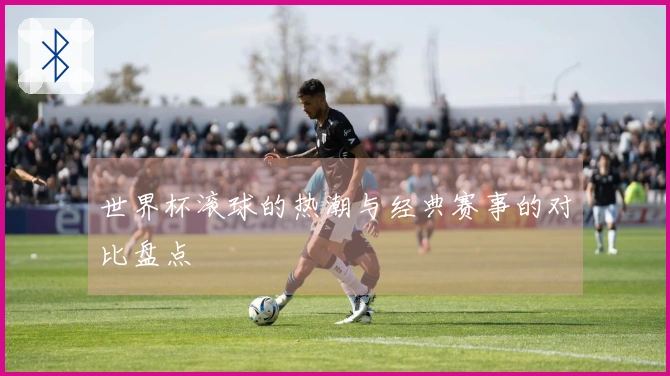 世界杯滚球的热潮与经典赛事的对比盘点