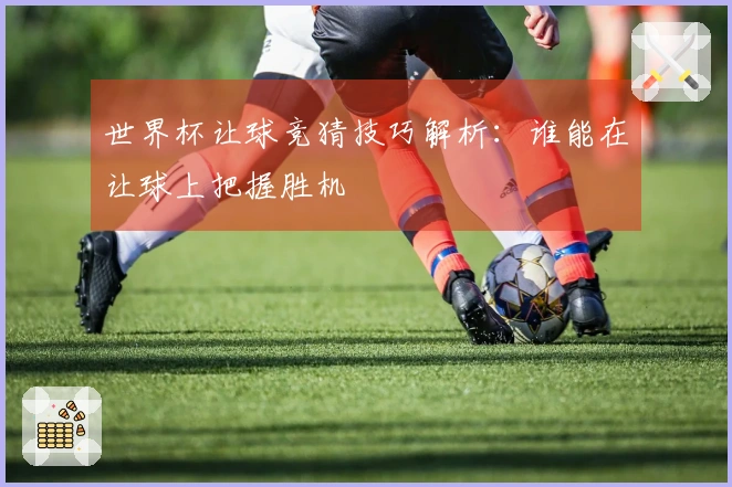 世界杯让球竞猜技巧解析：谁能在让球上把握胜机