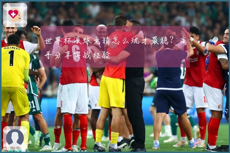 世界杯滚球竞猜怎么玩才最稳？高手分享实战经验