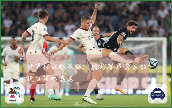 世界杯让球买球：精彩赛事背后的投注策略盘点