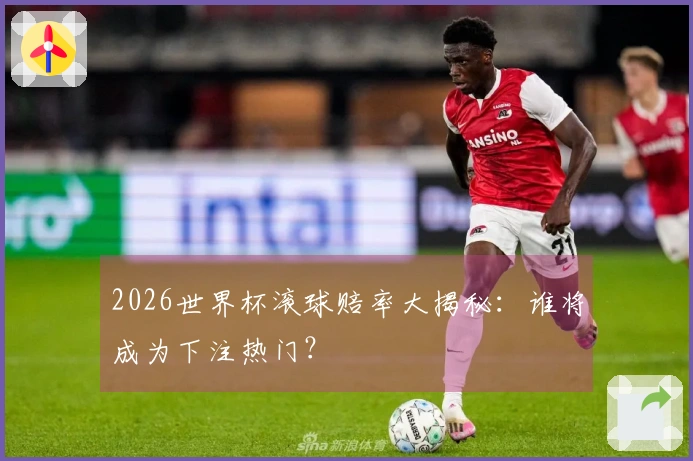 2026世界杯滚球赔率大揭秘：谁将成为下注热门？