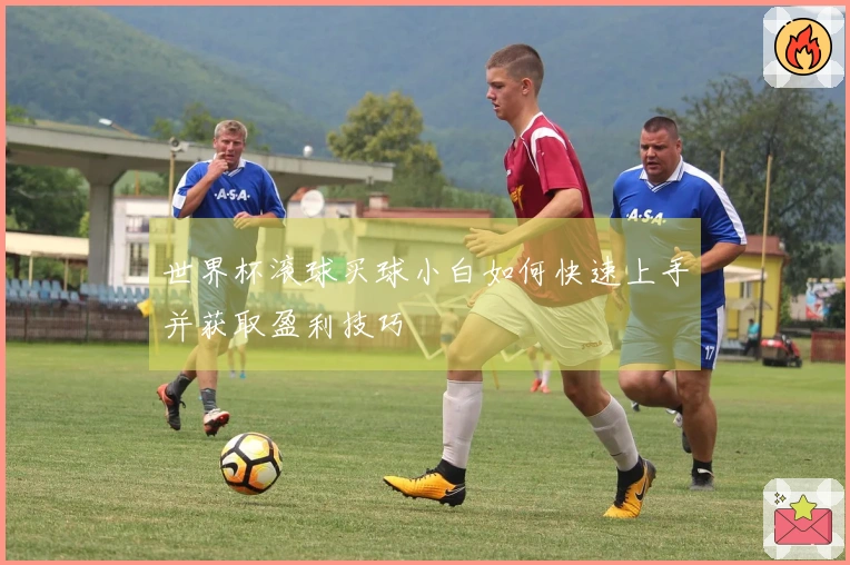 世界杯滚球买球小白如何快速上手并获取盈利技巧