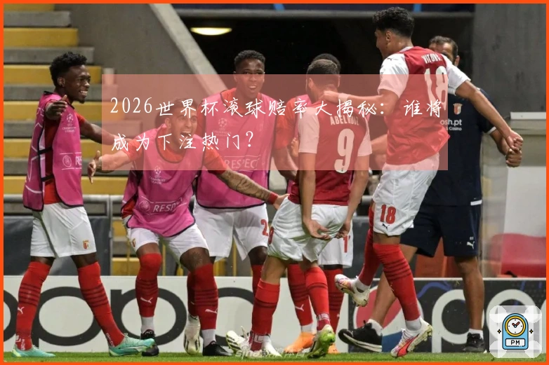 2026世界杯滚球赔率大揭秘：谁将成为下注热门？