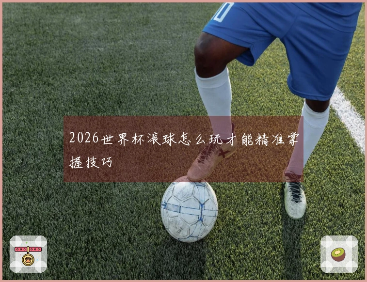 2026世界杯滚球怎么玩才能精准掌握技巧