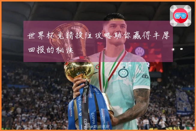 世界杯竞猜投注攻略助你赢得丰厚回报的秘诀