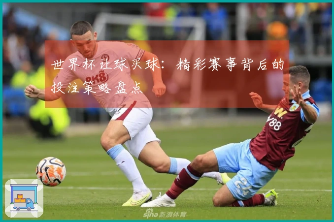 世界杯让球买球：精彩赛事背后的投注策略盘点