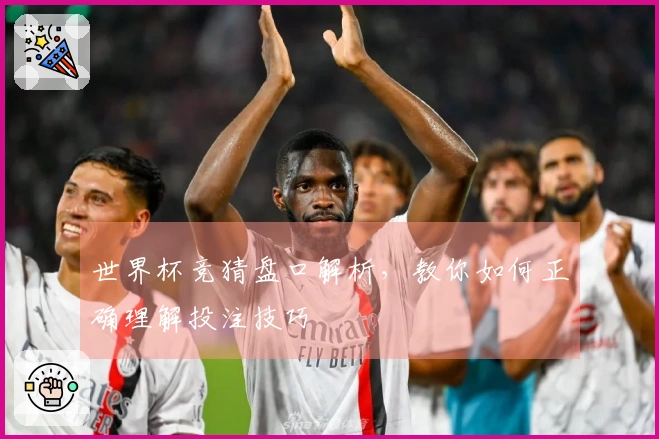 世界杯竞猜盘口解析，教你如何正确理解投注技巧