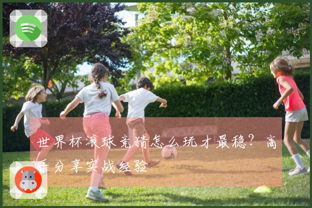 世界杯滚球竞猜怎么玩才最稳？高手分享实战经验