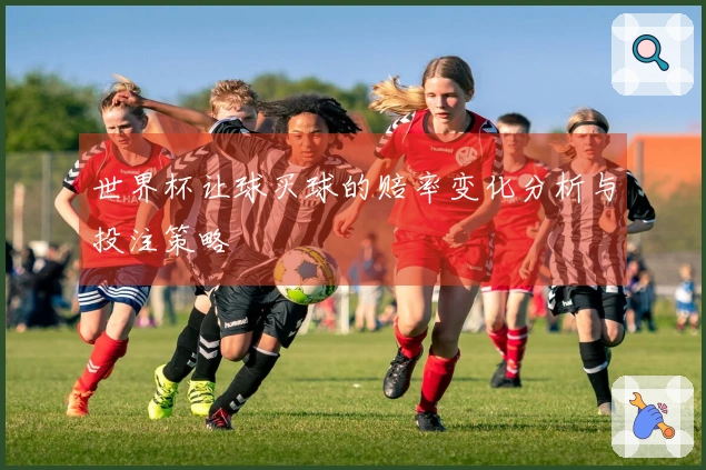 世界杯让球买球的赔率变化分析与投注策略