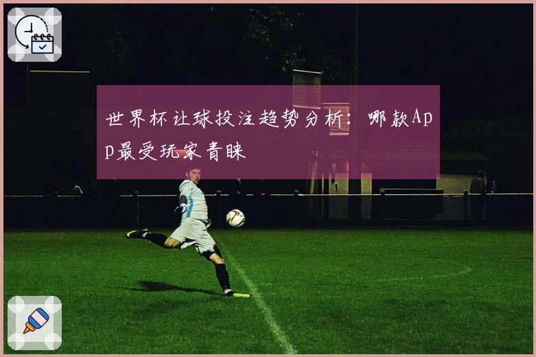 世界杯让球投注趋势分析：哪款App最受玩家青睐