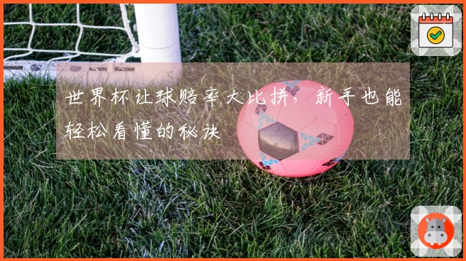 世界杯让球赔率大比拼，新手也能轻松看懂的秘诀
