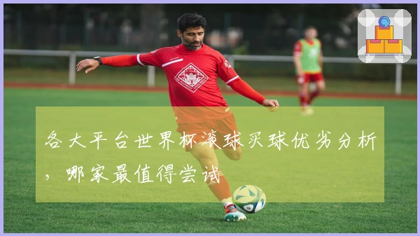 各大平台世界杯滚球买球优劣分析，哪家最值得尝试