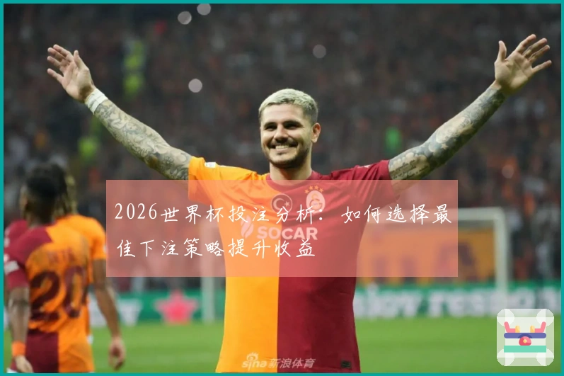 2026世界杯投注分析：如何选择最佳下注策略提升收益