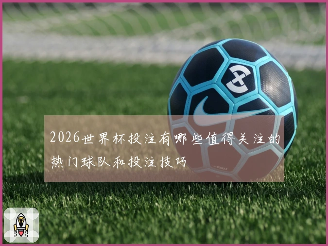 2026世界杯投注有哪些值得关注的热门球队和投注技巧